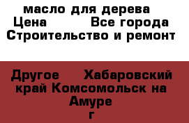масло для дерева › Цена ­ 200 - Все города Строительство и ремонт » Другое   . Хабаровский край,Комсомольск-на-Амуре г.